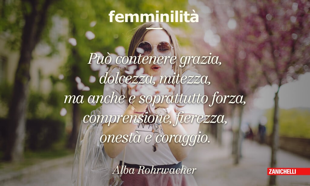 Femminilità Può contenere grazia, dolcezza, mitezza, ma anche e soprattutto forza, comprensione, fierezza, onestà e coraggio. Alba Rohrwacher